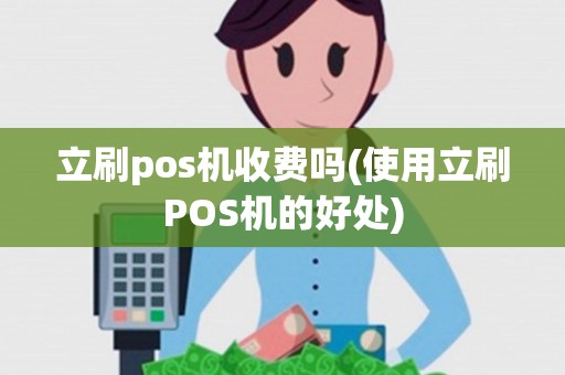 立刷pos机收费吗(使用立刷POS机的好处) 立刷pos机收费吗(使用立刷POS机的好处)