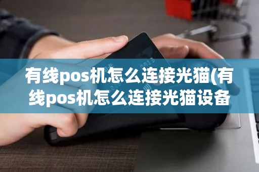 有线pos机怎么连接光猫(有线pos机怎么连接光猫设备)