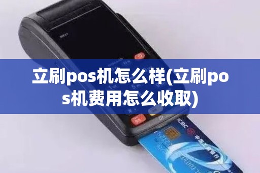 立刷pos机怎么样(立刷pos机费用怎么收取) 立刷pos机怎么样(立刷pos机费用怎么收取)