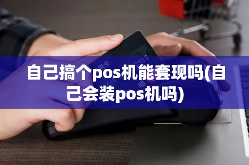 自己搞个pos机能套现吗(自己会装pos机吗) 自己搞个pos机能套现吗(自己会装pos机吗)