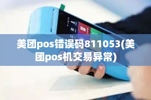 美团pos错误码811053(美团pos机交易异常) 美团pos错误码811053(美团pos机交易异常)
