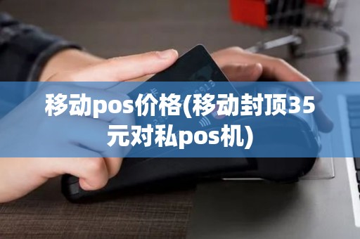 移动pos价格(移动封顶35元对私pos机) 移动pos价格(移动封顶35元对私pos机)