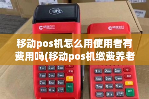 移动pos机怎么用使用者有费用吗(移动pos机缴费养老金) 移动pos机怎么用使用者有费用吗(移动pos机缴费养老金)