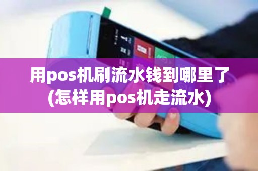 用pos机刷流水钱到哪里了(怎样用pos机走流水)