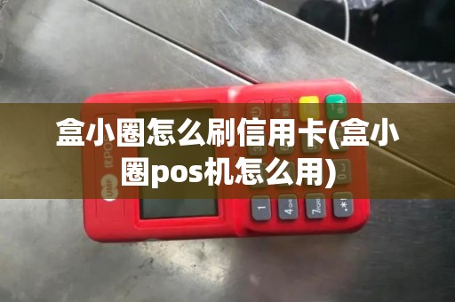 盒小圈怎么刷信用卡(盒小圈pos机怎么用) 盒小圈怎么刷信用卡(盒小圈pos机怎么用)