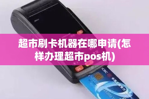 超市刷卡机器在哪申请(怎样办理超市pos机) 超市刷卡机器在哪申请(怎样办理超市pos机)