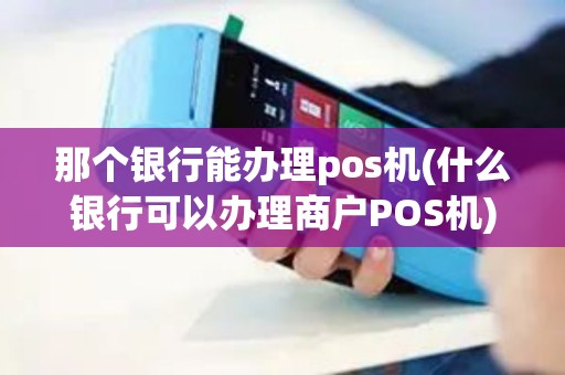 那个银行能办理pos机(什么银行可以办理商户POS机) 那个银行能办理pos机(什么银行可以办理商户POS机)