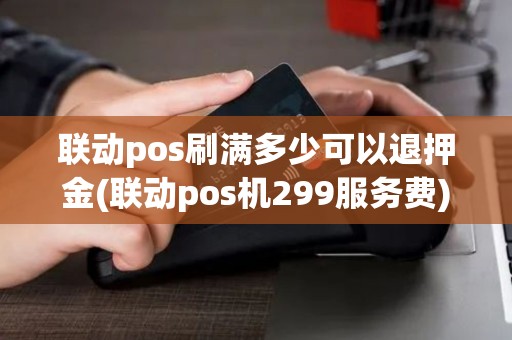 联动pos刷满多少可以退押金(联动pos机299服务费) 联动pos刷满多少可以退押金(联动pos机299服务费)