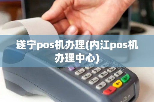 遂宁pos机办理(内江pos机办理中心) 遂宁pos机办理(内江pos机办理中心)