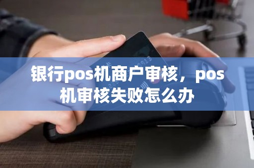 银行pos机商户审核，pos机审核失败怎么办