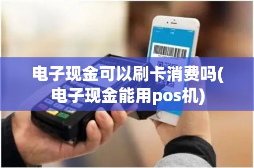 电子现金可以刷卡消费吗(电子现金能用pos机) 电子现金可以刷卡消费吗(电子现金能用pos机)