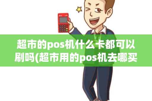 超市的pos机什么卡都可以刷吗(超市用的pos机去哪买) 超市的pos机什么卡都可以刷吗(超市用的pos机去哪买)