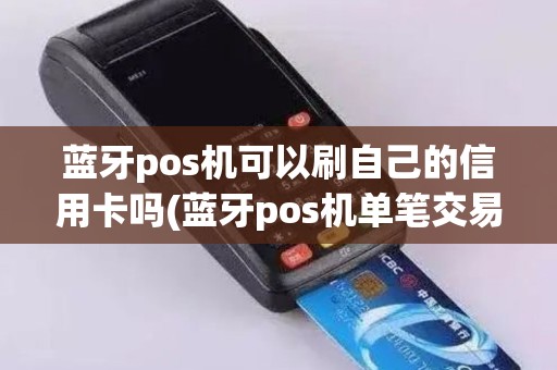 蓝牙pos机可以刷自己的信用卡吗(蓝牙pos机单笔交易额度) 蓝牙pos机可以刷自己的信用卡吗(蓝牙pos机单笔交易额度)