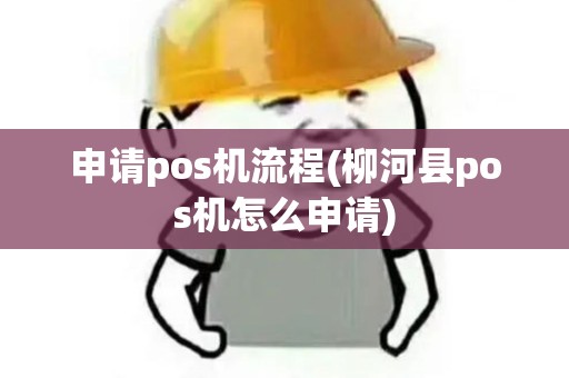 申请pos机流程(柳河县pos机怎么申请) 申请pos机流程(柳河县pos机怎么申请)