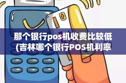 那个银行pos机收费比较低(吉林哪个银行POS机利率低) 那个银行pos机收费比较低(吉林哪个银行POS机利率低)