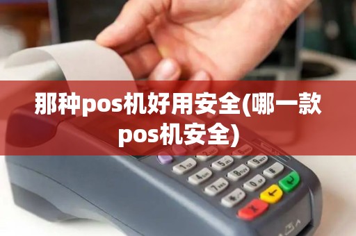 那种pos机好用安全(哪一款pos机安全) 那种pos机好用安全(哪一款pos机安全)