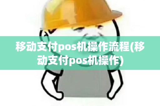移动支付pos机操作流程(移动支付pos机操作) 移动支付pos机操作流程(移动支付pos机操作)