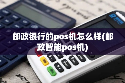 邮政银行的pos机怎么样(邮政智能pos机)
