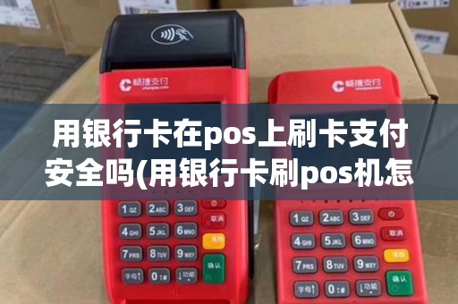用银行卡在pos上刷卡支付安全吗(用银行卡刷pos机怎么用)