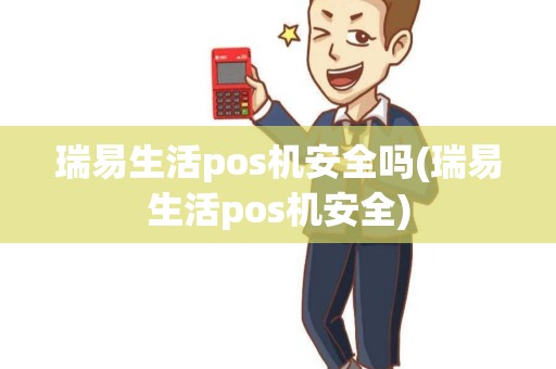瑞易生活pos机安全吗(瑞易生活pos机安全)