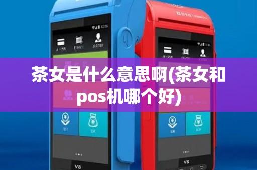 茶女是什么意思啊(茶女和pos机哪个好)