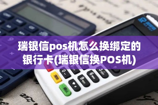 瑞银信pos机怎么换绑定的银行卡(瑞银信换POS机)