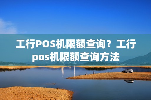 工行POS机限额查询？工行pos机限额查询方法