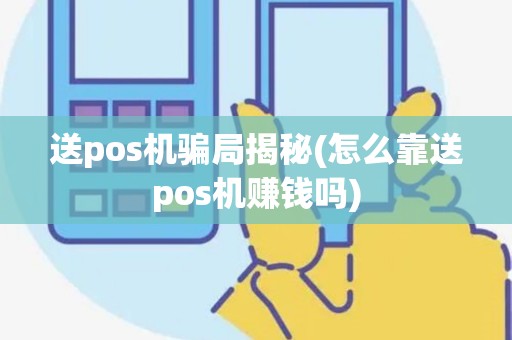送pos机骗局揭秘(怎么靠送pos机赚钱吗)
