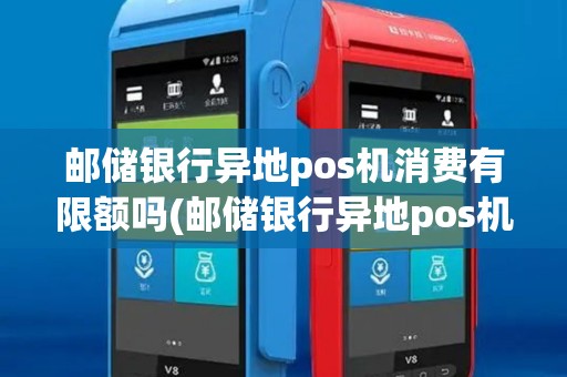 邮储银行异地pos机消费有限额吗(邮储银行异地pos机消费)