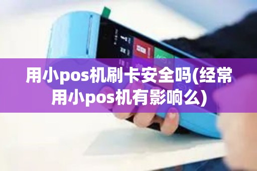 用小pos机刷卡安全吗(经常用小pos机有影响么) 用小pos机刷卡安全吗(经常用小pos机有影响么)