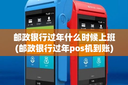 邮政银行过年什么时候上班(邮政银行过年pos机到账) 邮政银行过年什么时候上班(邮政银行过年pos机到账)