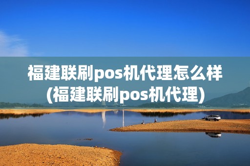 福建联刷pos机代理怎么样(福建联刷pos机代理)