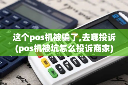 这个pos机被骗了,去哪投诉(pos机被坑怎么投诉商家)