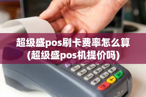 超级盛pos刷卡费率怎么算(超级盛pos机提价吗)