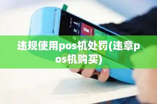 违规使用pos机处罚(违章pos机购买) 违规使用pos机处罚(违章pos机购买)
