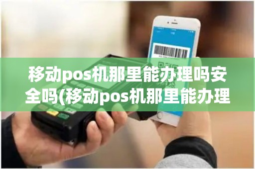 移动pos机那里能办理吗安全吗(移动pos机那里能办理吗)