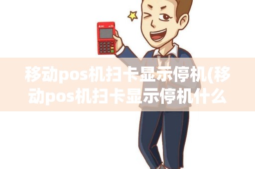 移动pos机扫卡显示停机(移动pos机扫卡显示停机什么意思)