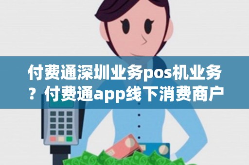 付费通深圳业务pos机业务？付费通app线下消费商户