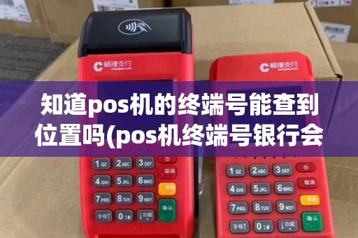 知道pos机的终端号能查到位置吗(pos机终端号银行会查)