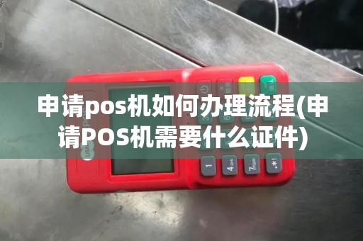 申请pos机如何办理流程(申请POS机需要什么证件)