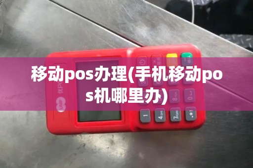 移动pos办理(手机移动pos机哪里办)