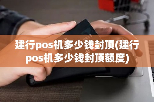 建行pos机多少钱封顶(建行pos机多少钱封顶额度)