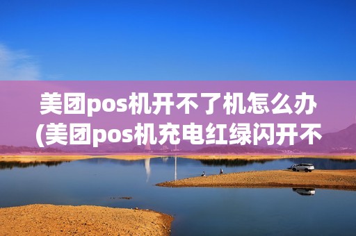 美团pos机开不了机怎么办(美团pos机充电红绿闪开不了机) 美团pos机开不了机怎么办(美团pos机充电红绿闪开不了机)