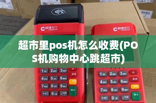 超市里pos机怎么收费(POS机购物中心跳超市) 超市里pos机怎么收费(POS机购物中心跳超市)