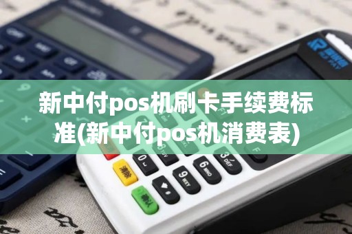 新中付pos机刷卡手续费标准(新中付pos机消费表) 新中付pos机刷卡手续费标准(新中付pos机消费表)