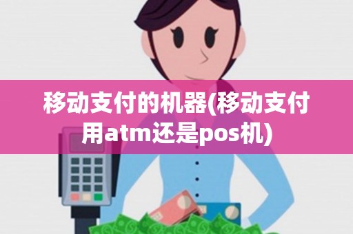 移动支付的机器(移动支付用atm还是pos机) 移动支付的机器(移动支付用atm还是pos机)