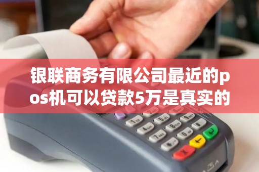 银联商务有限公司最近的pos机可以贷款5万是真实的吗