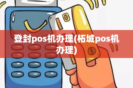 登封pos机办理(柘城pos机办理) 登封pos机办理(柘城pos机办理)