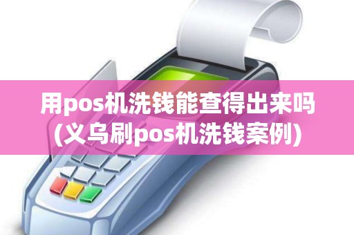 用pos机洗钱能查得出来吗(义乌刷pos机洗钱案例) 用pos机洗钱能查得出来吗(义乌刷pos机洗钱案例)