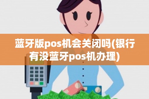 蓝牙版pos机会关闭吗(银行有没蓝牙pos机办理)